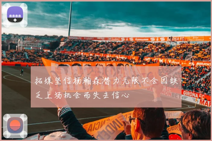 拓媒坚信杨瀚森潜力无限不会因缺乏上场机会而失去信心