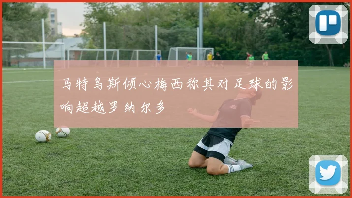 马特乌斯倾心梅西称其对足球的影响超越罗纳尔多