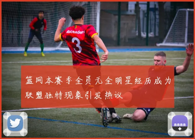 篮网本赛季全员无全明星经历成为联盟独特现象引发热议