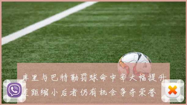 库里与巴特勒罚球命中率大幅提升差距缩小后者仍有机会争夺荣誉