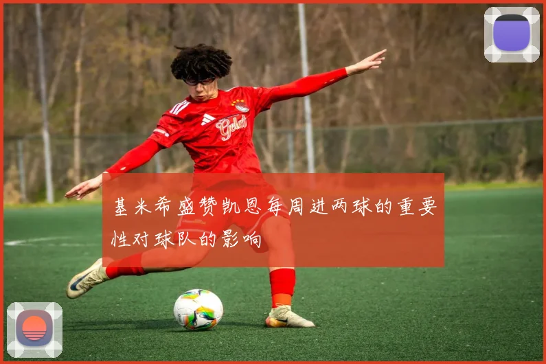 基米希盛赞凯恩每周进两球的重要性对球队的影响