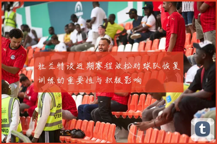 杜兰特谈近期赛程放松对球队恢复训练的重要性与积极影响