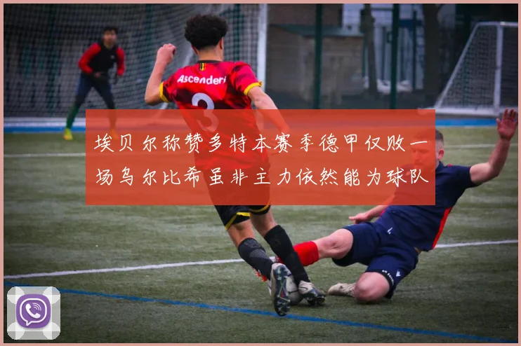 埃贝尔称赞多特本赛季德甲仅败一场乌尔比希虽非主力依然能为球队贡献力量