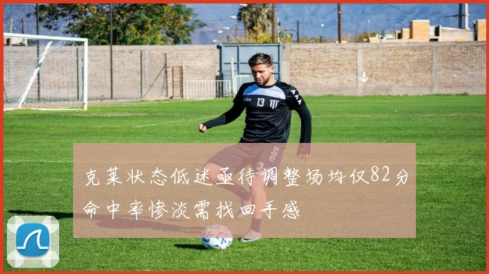 克莱状态低迷亟待调整场均仅82分命中率惨淡需找回手感