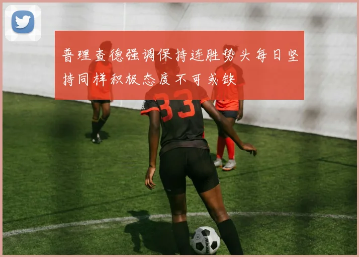 普理查德强调保持连胜势头每日坚持同样积极态度不可或缺