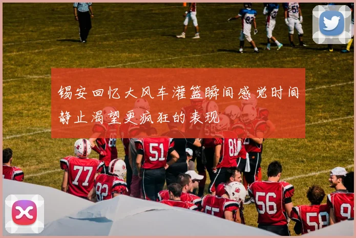 锡安回忆大风车灌篮瞬间感觉时间静止渴望更疯狂的表现