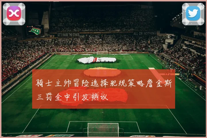 骑士主帅冒险选择犯规策略詹金斯三罚全中引发热议