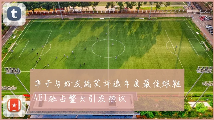 华子与好友搞笑评选年度最佳球鞋AE1独占鳌头引发热议