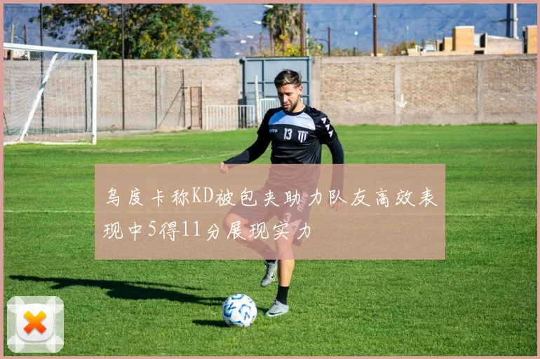 乌度卡称KD被包夹助力队友高效表现中5得11分展现实力