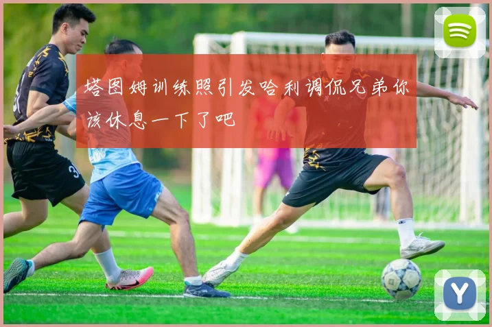 塔图姆训练照引发哈利调侃兄弟你该休息一下了吧