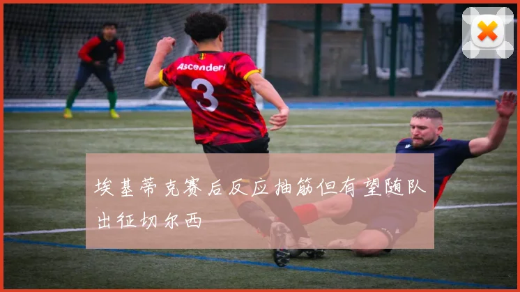 埃基蒂克赛后反应抽筋但有望随队出征切尔西