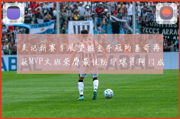 美记新赛季展望掘金夺冠约基奇再获MVP文班荣膺最佳防守球员阿门成进步最快球员