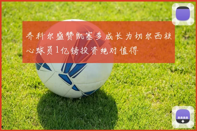 乔科尔盛赞凯塞多成长为切尔西核心球员1亿镑投资绝对值得