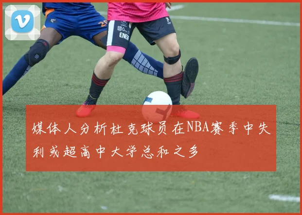 媒体人分析杜克球员在NBA赛季中失利或超高中大学总和之多