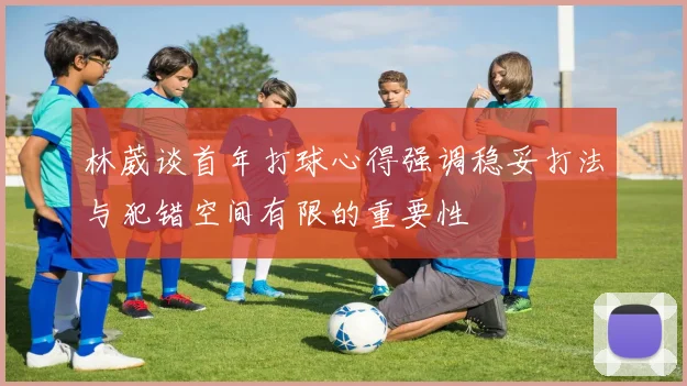 林葳谈首年打球心得强调稳妥打法与犯错空间有限的重要性