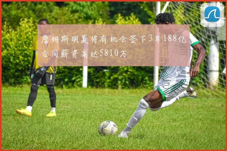 詹姆斯明夏将有机会签下3年188亿合同薪资高达5810万