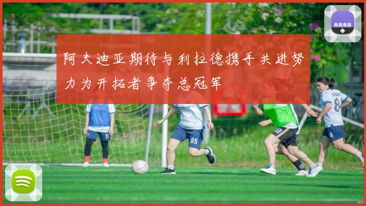 阿夫迪亚期待与利拉德携手共进努力为开拓者争夺总冠军