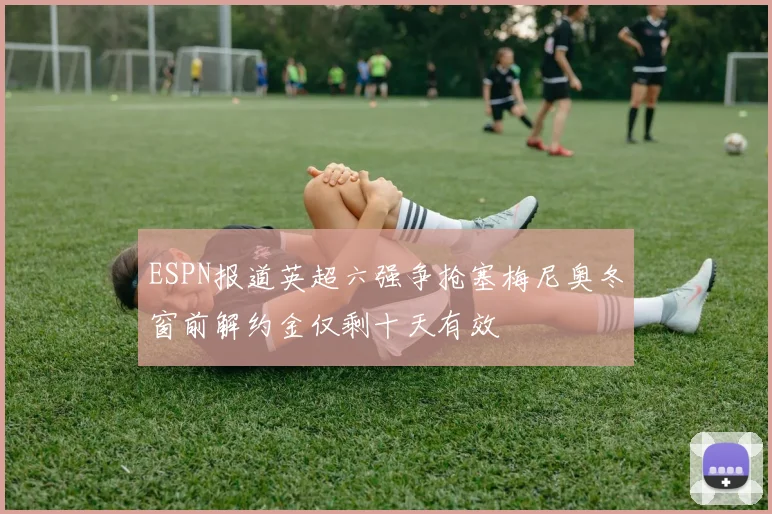 ESPN报道英超六强争抢塞梅尼奥冬窗前解约金仅剩十天有效