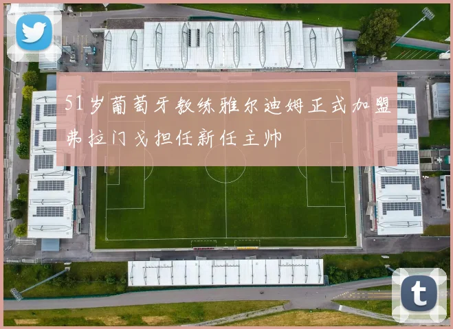 51岁葡萄牙教练雅尔迪姆正式加盟弗拉门戈担任新任主帅