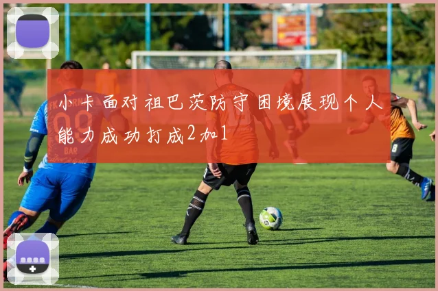 小卡面对祖巴茨防守困境展现个人能力成功打成2加1