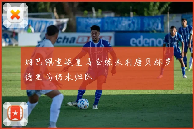 姆巴佩重返皇马合练米利唐贝林罗德里戈仍未归队