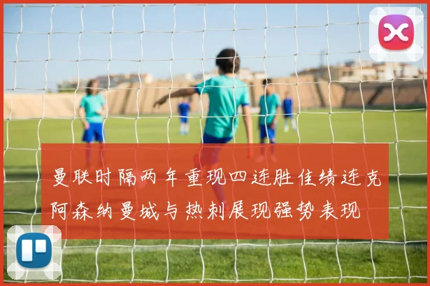 曼联时隔两年重现四连胜佳绩连克阿森纳曼城与热刺展现强势表现
