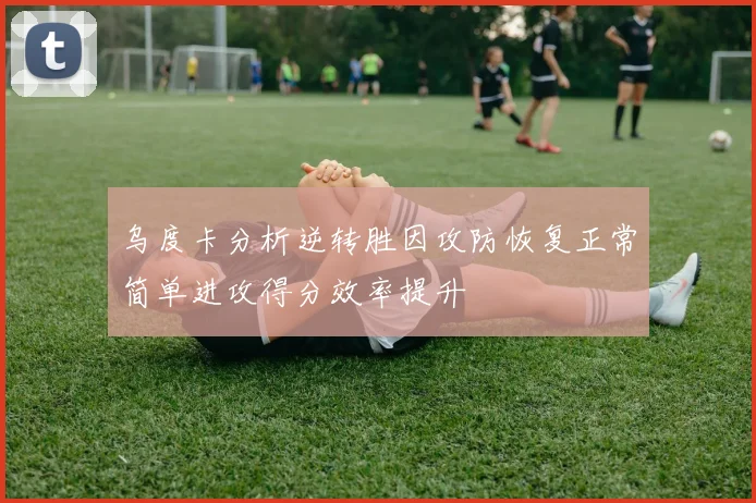 乌度卡分析逆转胜因攻防恢复正常简单进攻得分效率提升