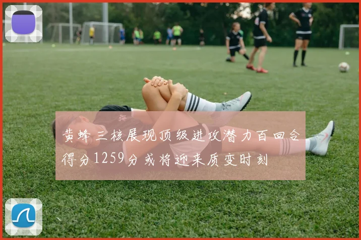 黄蜂三核展现顶级进攻潜力百回合得分1259分或将迎来质变时刻