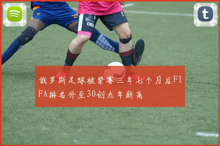 俄罗斯足球被禁赛三年七个月后FIFA排名升至30创九年新高