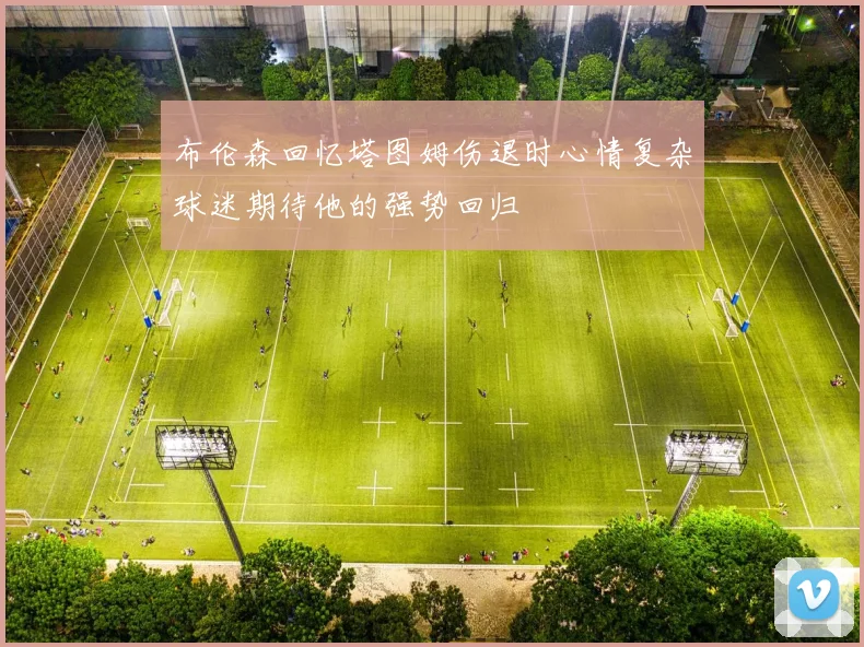 布伦森回忆塔图姆伤退时心情复杂球迷期待他的强势回归