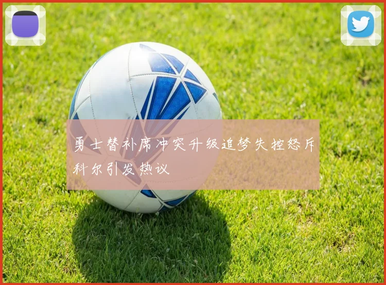 勇士替补席冲突升级追梦失控怒斥科尔引发热议