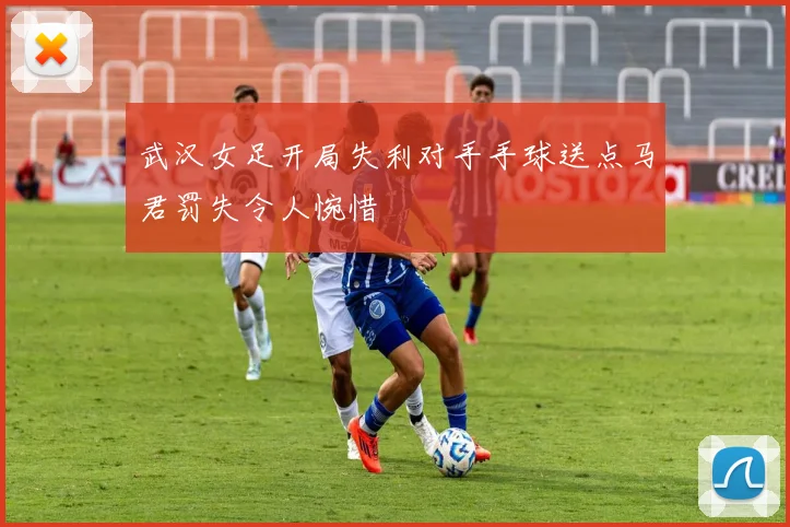武汉女足开局失利对手手球送点马君罚失令人惋惜