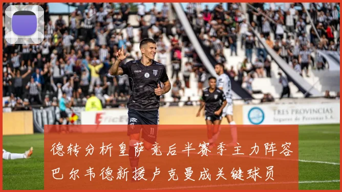 德转分析皇萨竞后半赛季主力阵容巴尔韦德新援卢克曼成关键球员