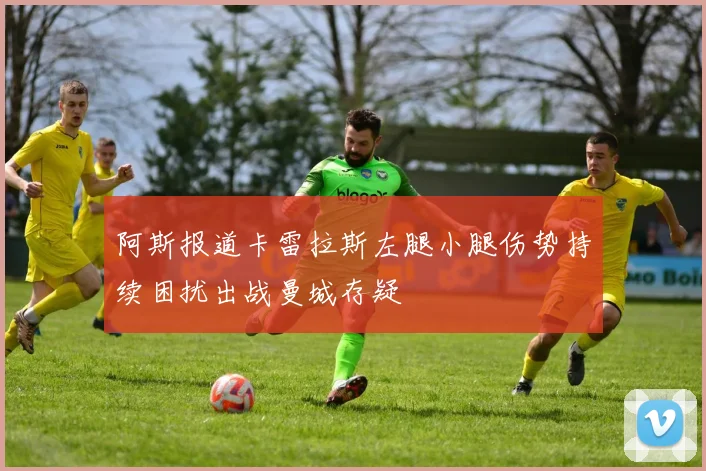 阿斯报道卡雷拉斯左腿小腿伤势持续困扰出战曼城存疑