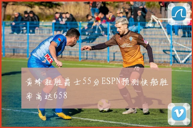 黄蜂狂胜爵士55分ESPN预测快船胜率高达658
