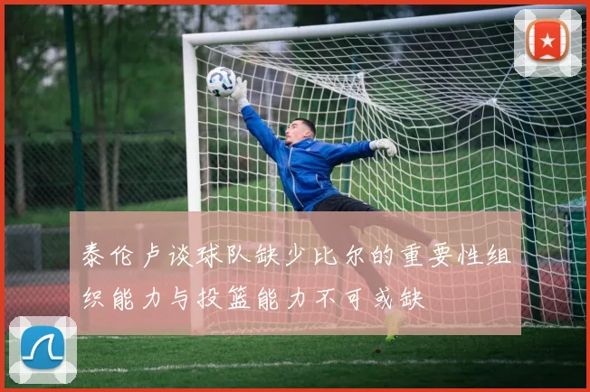 泰伦卢谈球队缺少比尔的重要性组织能力与投篮能力不可或缺