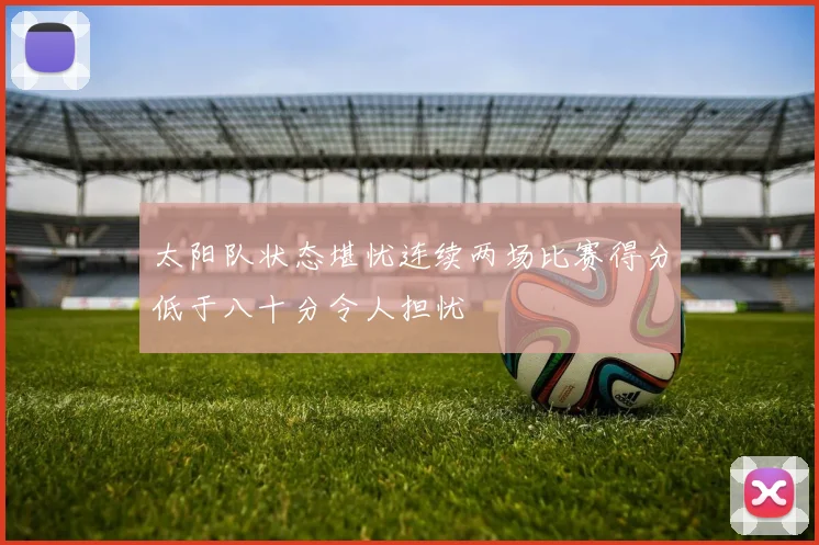 太阳队状态堪忧连续两场比赛得分低于八十分令人担忧