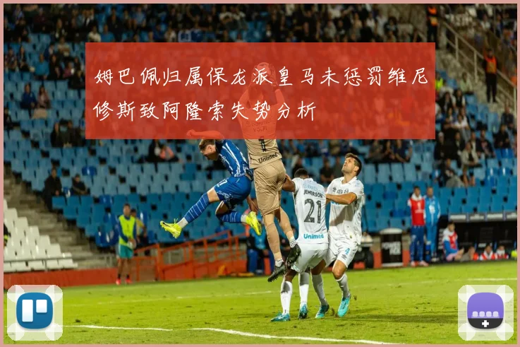 姆巴佩归属保龙派皇马未惩罚维尼修斯致阿隆索失势分析