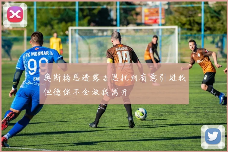 奥斯梅恩透露吉恩托利有意引进我但德佬不会放我离开