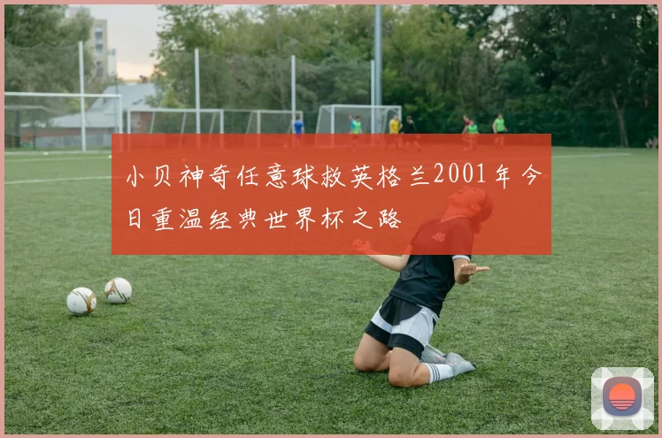 小贝神奇任意球救英格兰2001年今日重温经典世界杯之路