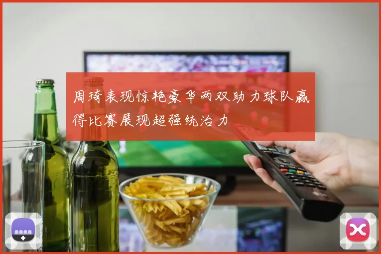 周琦表现惊艳豪华两双助力球队赢得比赛展现超强统治力