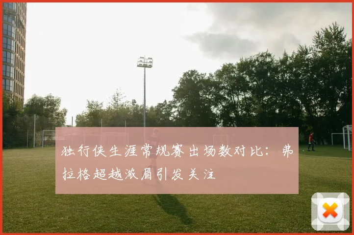 独行侠生涯常规赛出场数对比：弗拉格超越浓眉引发关注